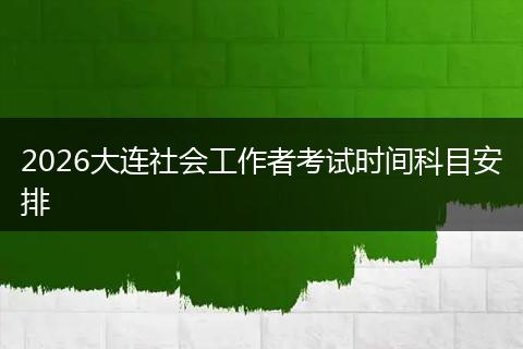 2026大连社会工作者考试时间科目安排