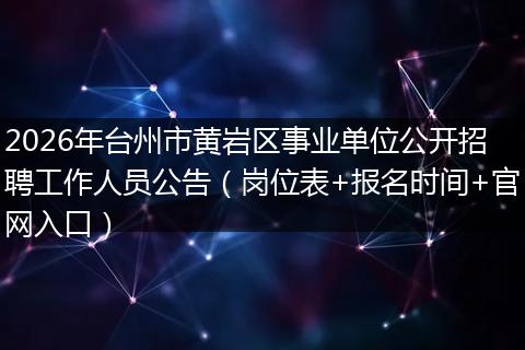 2026年台州市黄岩区事业单位公开招聘工作人员公告（岗位表+报名时间+官网入口）