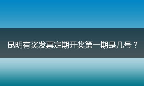 昆明有奖发票定期开奖第一期是几号？