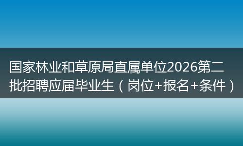 国家林业和草原局直属单位2026第二批招聘应届毕业生（岗位+报名+条件）