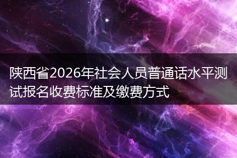 陕西省2026年社会人员普通话水平测试报名收费标准及缴费方式