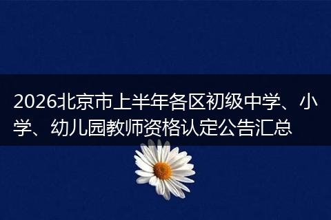 2026北京市上半年各区初级中学、小学、幼儿园教师资格认定公告汇总