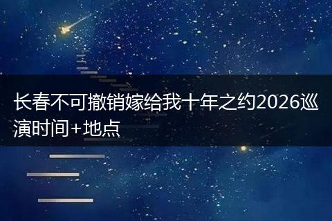 长春不可撤销嫁给我十年之约2026巡演时间+地点