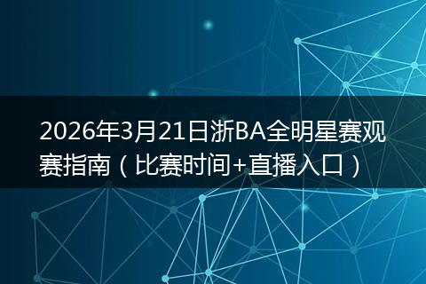 2026年3月21日浙BA全明星赛观赛指南（比赛时间+直播入口）