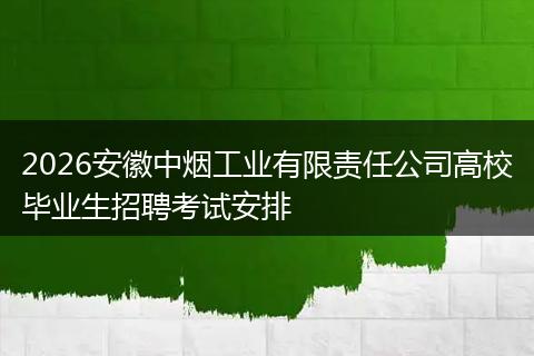 2026安徽中烟工业有限责任公司高校毕业生招聘考试安排