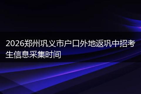 2026郑州巩义市户口外地返巩中招考生信息采集时间