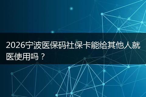 2026宁波医保码社保卡能给其他人就医使用吗？