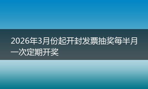 2026年3月份起开封发票抽奖每半月一次定期开奖
