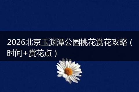 2026北京玉渊潭公园桃花赏花攻略（时间+赏花点）