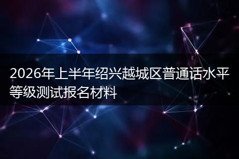 2026年上半年绍兴越城区普通话水平等级测试报名材料