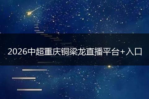 2026中超重庆铜梁龙直播平台+入口