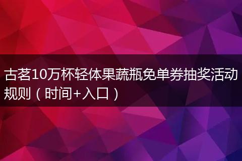 古茗10万杯轻体果蔬瓶免单券抽奖活动规则（时间+入口）
