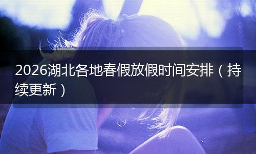 2026湖北各地春假放假时间安排（持续更新）