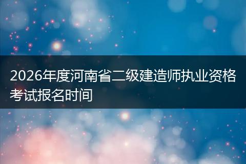 2026年度河南省二级建造师执业资格考试报名时间