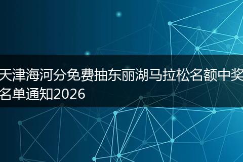 天津海河分免费抽东丽湖马拉松名额中奖名单通知2026