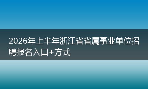 2026年上半年浙江省省属事业单位招聘报名入口+方式