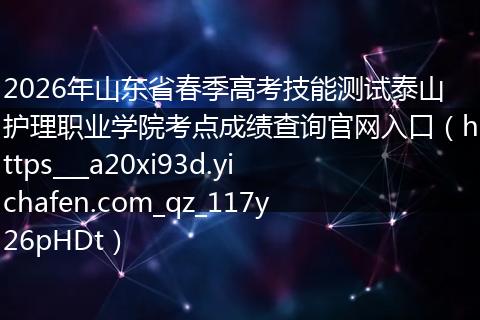 2026年山东省春季高考技能测试泰山护理职业学院考点成绩查询官网入口（https___a20xi93d.yichafen.com_qz_117y26pHDt）