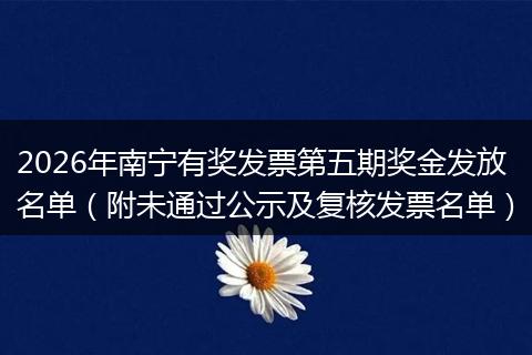 2026年南宁有奖发票第五期奖金发放名单（附未通过公示及复核发票名单）