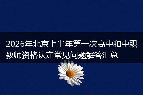 2026年北京上半年第一次高中和中职教师资格认定常见问题解答汇总