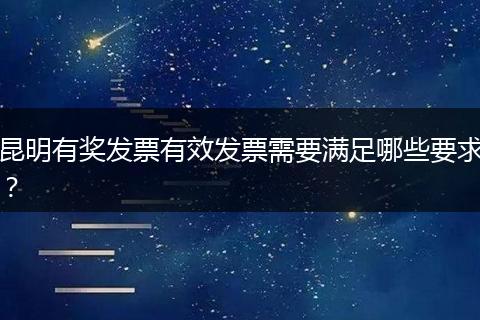昆明有奖发票有效发票需要满足哪些要求？