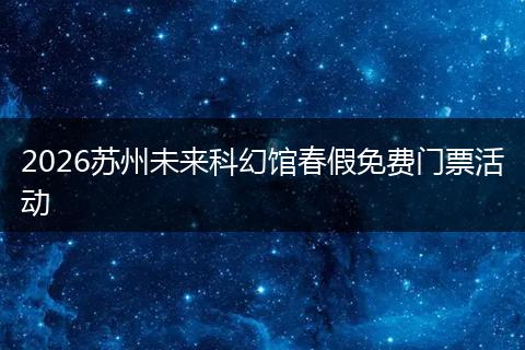 2026苏州未来科幻馆春假免费门票活动