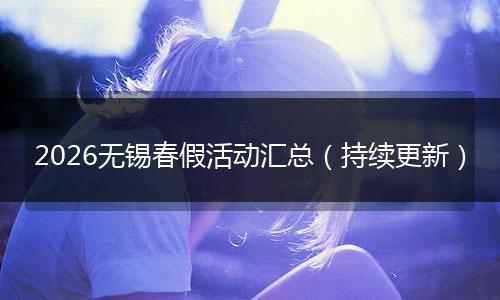 2026无锡春假活动汇总（持续更新）