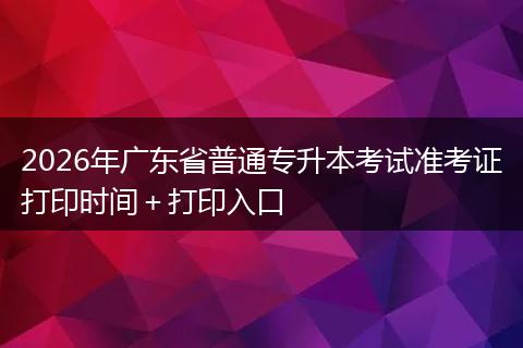 2026年广东省普通专升本考试准考证打印时间＋打印入口