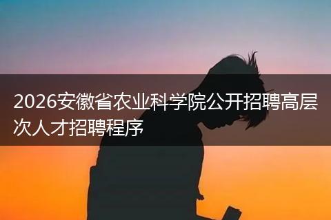 2026安徽省农业科学院公开招聘高层次人才招聘程序