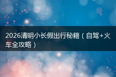 2026清明小长假出行秘籍（自驾+火车全攻略）