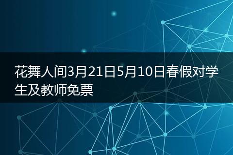 花舞人间3月21日5月10日春假对学生及教师免票