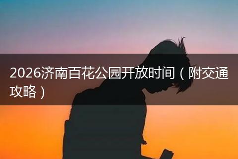 2026济南百花公园开放时间（附交通攻略）