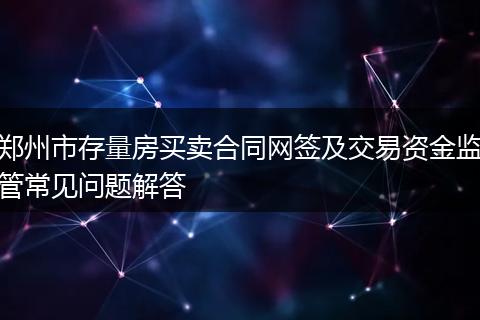 郑州市存量房买卖合同网签及交易资金监管常见问题解答