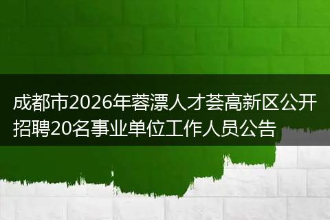 成都市2026年蓉漂人才荟高新区公开招聘20名事业单位工作人员公告