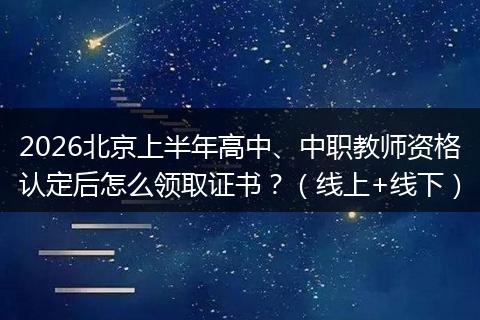 2026北京上半年高中、中职教师资格认定后怎么领取证书？（线上+线下）