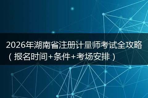2026年湖南省注册计量师考试全攻略（报名时间+条件+考场安排）