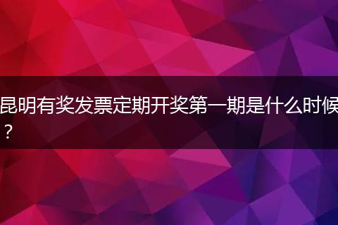 昆明有奖发票定期开奖第一期是什么时候？