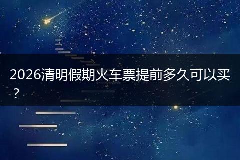 2026清明假期火车票提前多久可以买？