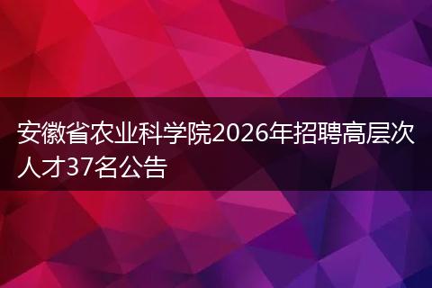 安徽省农业科学院2026年招聘高层次人才37名公告
