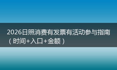 2026日照消费有发票有活动参与指南（时间+入口+金额）