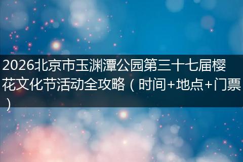 2026北京市玉渊潭公园第三十七届樱花文化节活动全攻略（时间+地点+门票）