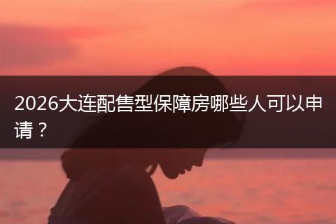 2026大连配售型保障房哪些人可以申请？