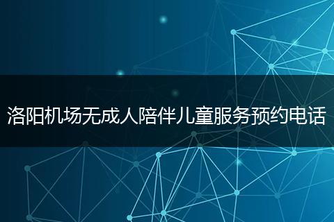 洛阳机场无成人陪伴儿童服务预约电话