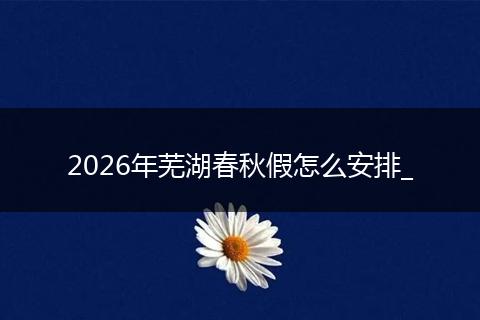 2026年芜湖春秋假怎么安排_