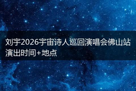 刘宇2026宇宙诗人巡回演唱会佛山站演出时间+地点