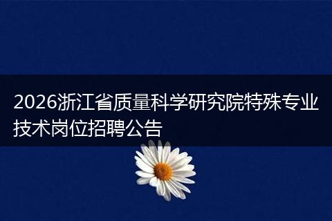 2026浙江省质量科学研究院特殊专业技术岗位招聘公告