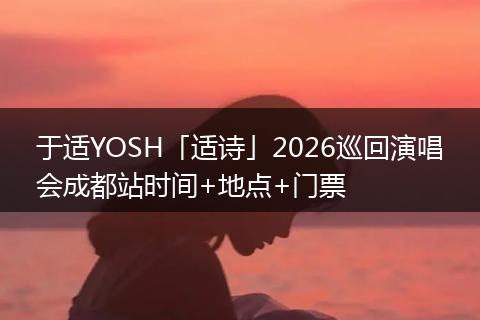 于适YOSH「适诗」2026巡回演唱会成都站时间+地点+门票