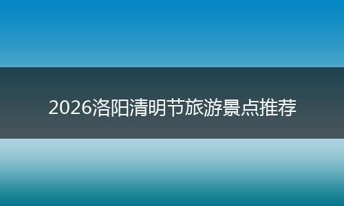 2026洛阳清明节旅游景点推荐