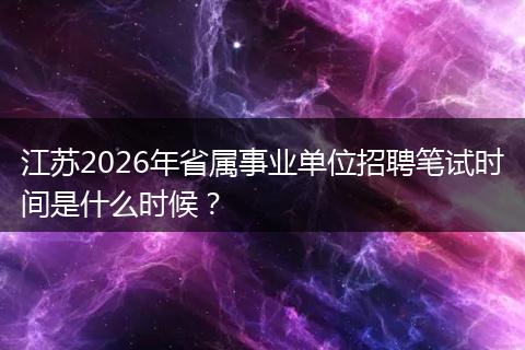 江苏2026年省属事业单位招聘笔试时间是什么时候？
