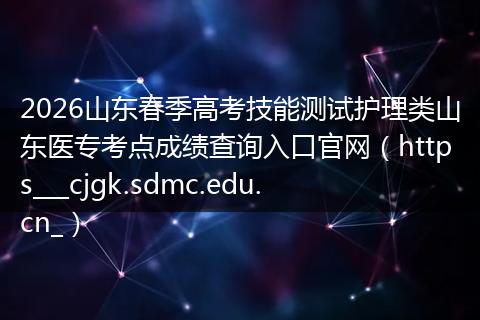 2026山东春季高考技能测试护理类山东医专考点成绩查询入口官网（https___cjgk.sdmc.edu.cn_）