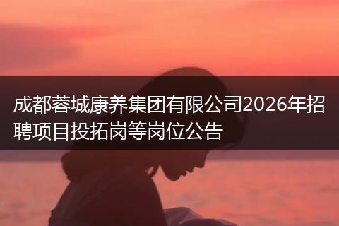 成都蓉城康养集团有限公司2026年招聘项目投拓岗等岗位公告
